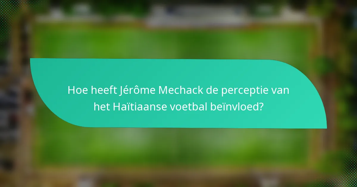Hoe heeft Jérôme Mechack de perceptie van het Haïtiaanse voetbal beïnvloed?