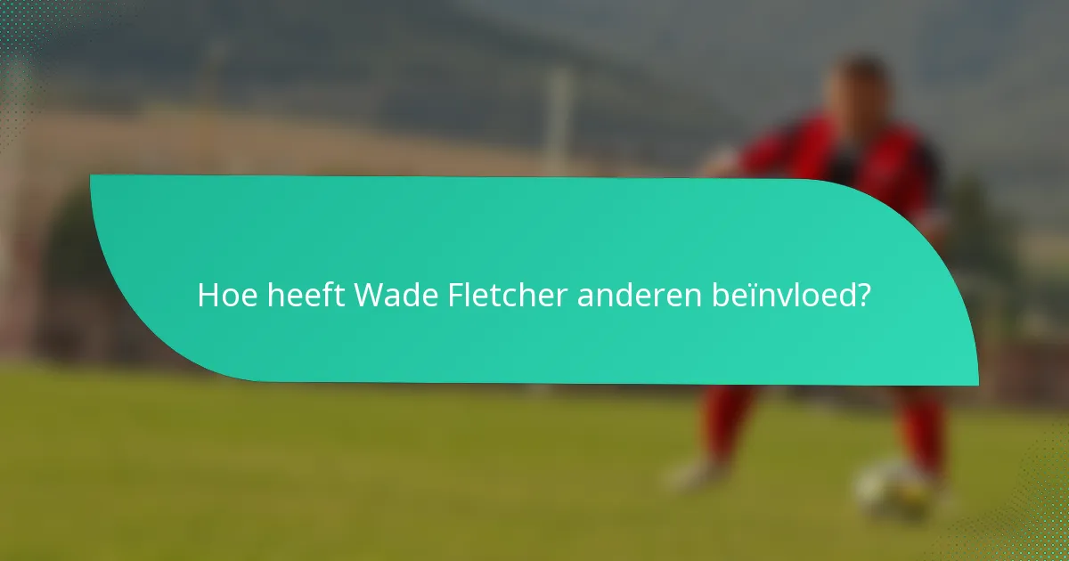 Hoe heeft Wade Fletcher anderen beïnvloed?