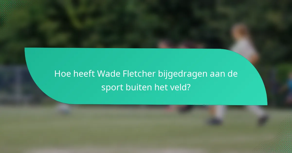 Hoe heeft Wade Fletcher bijgedragen aan de sport buiten het veld?