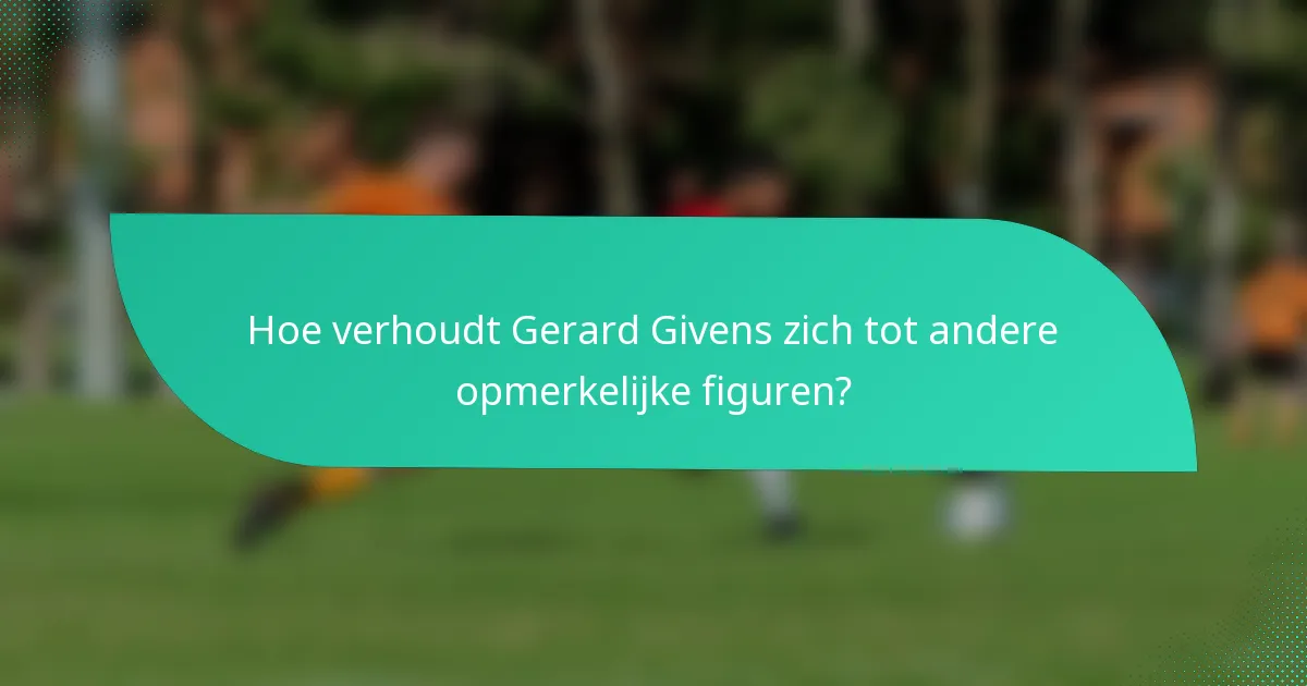 Hoe verhoudt Gerard Givens zich tot andere opmerkelijke figuren?