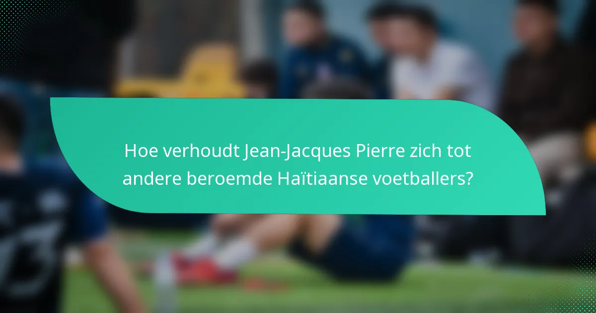 Hoe verhoudt Jean-Jacques Pierre zich tot andere beroemde Haïtiaanse voetballers?