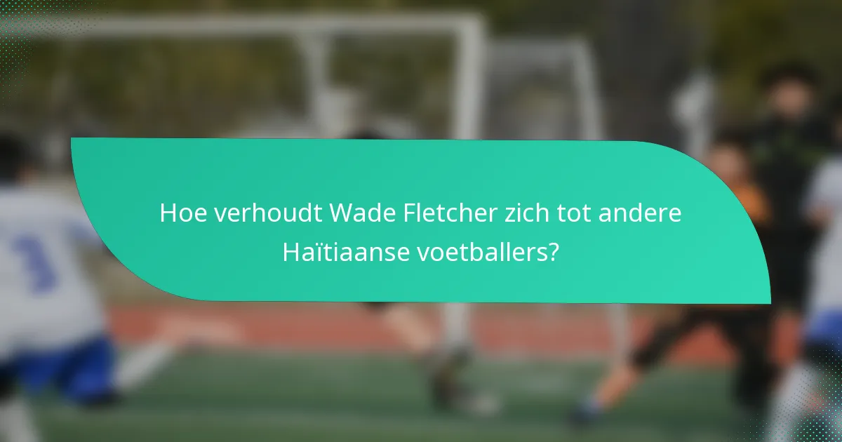 Hoe verhoudt Wade Fletcher zich tot andere Haïtiaanse voetballers?