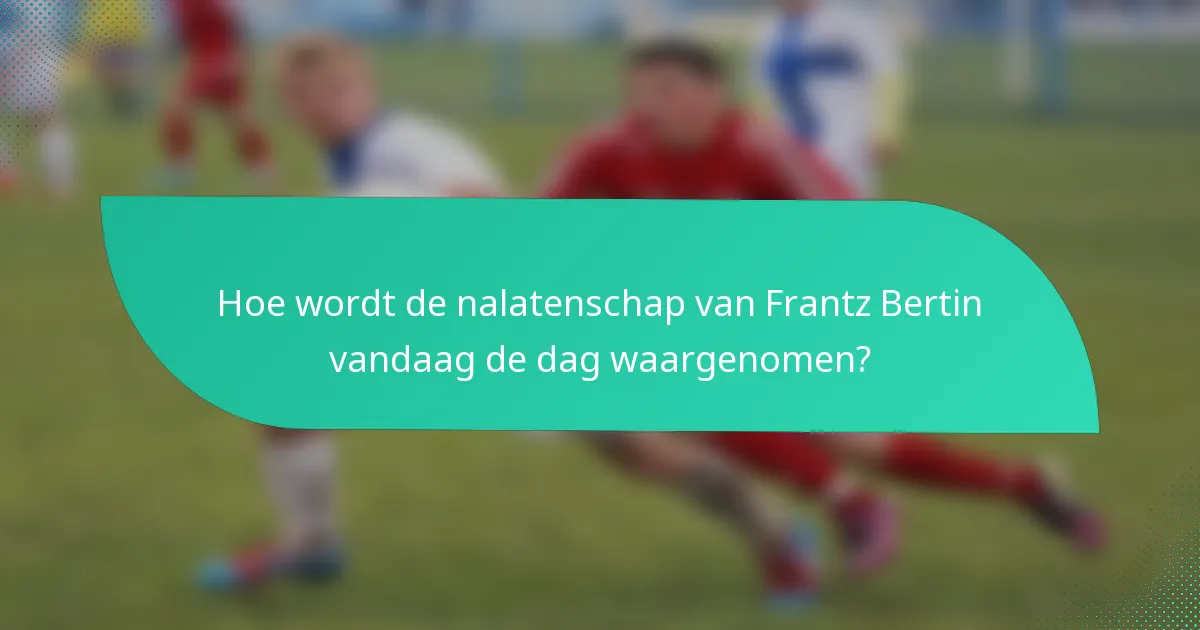Hoe wordt de nalatenschap van Frantz Bertin vandaag de dag waargenomen?