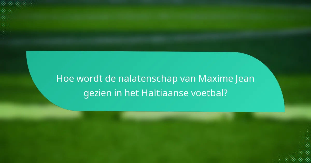 Hoe wordt de nalatenschap van Maxime Jean gezien in het Haïtiaanse voetbal?