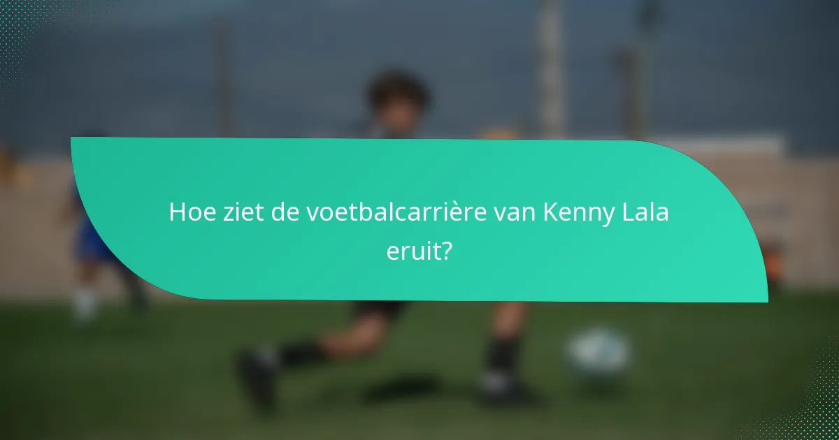 Hoe ziet de voetbalcarrière van Kenny Lala eruit?