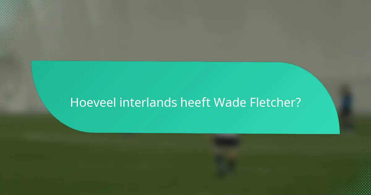Hoeveel interlands heeft Wade Fletcher?