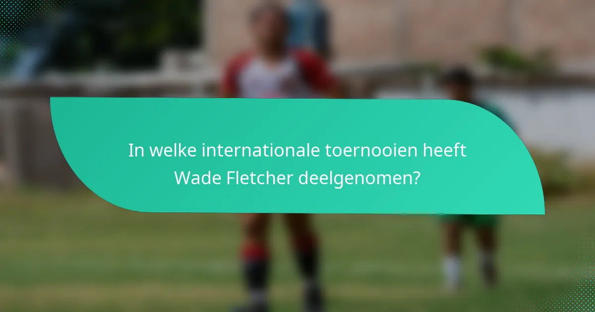 In welke internationale toernooien heeft Wade Fletcher deelgenomen?