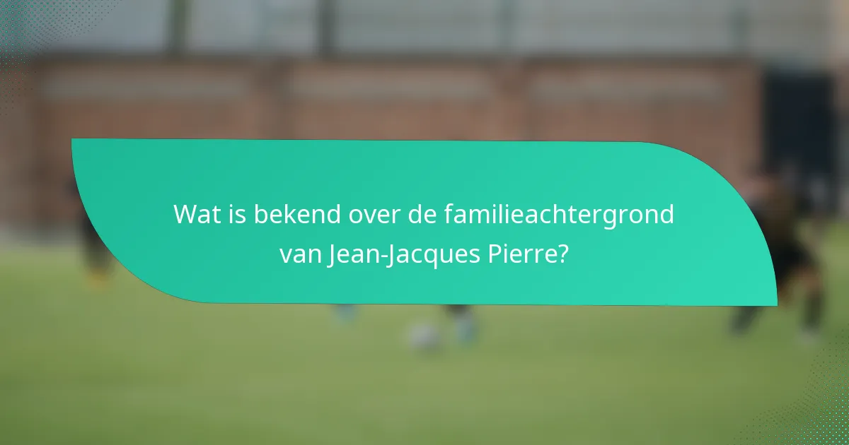 Wat is bekend over de familieachtergrond van Jean-Jacques Pierre?