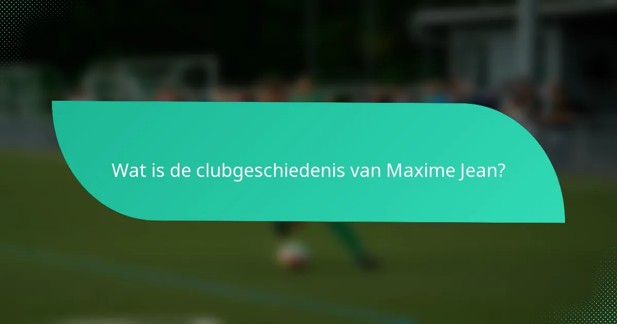 Wat is de clubgeschiedenis van Maxime Jean?
