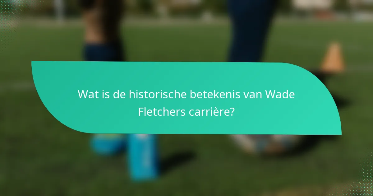 Wat is de historische betekenis van Wade Fletchers carrière?