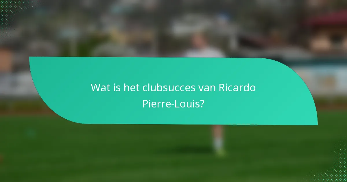 Wat is het clubsucces van Ricardo Pierre-Louis?