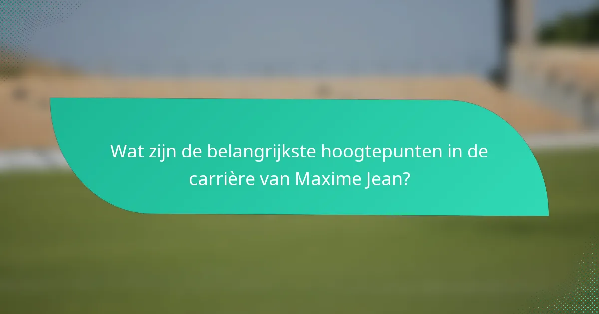 Wat zijn de belangrijkste hoogtepunten in de carrière van Maxime Jean?