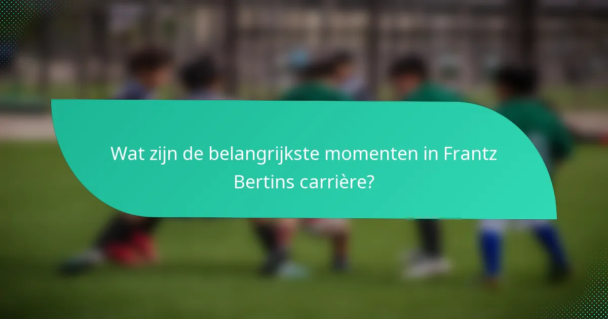 Wat zijn de belangrijkste momenten in Frantz Bertins carrière?