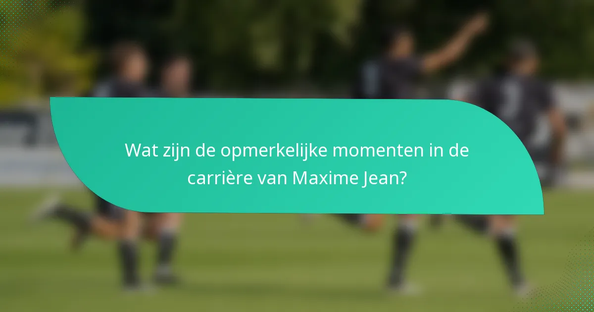 Wat zijn de opmerkelijke momenten in de carrière van Maxime Jean?