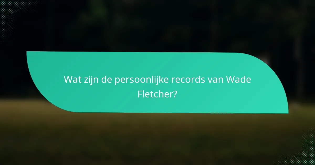 Wat zijn de persoonlijke records van Wade Fletcher?