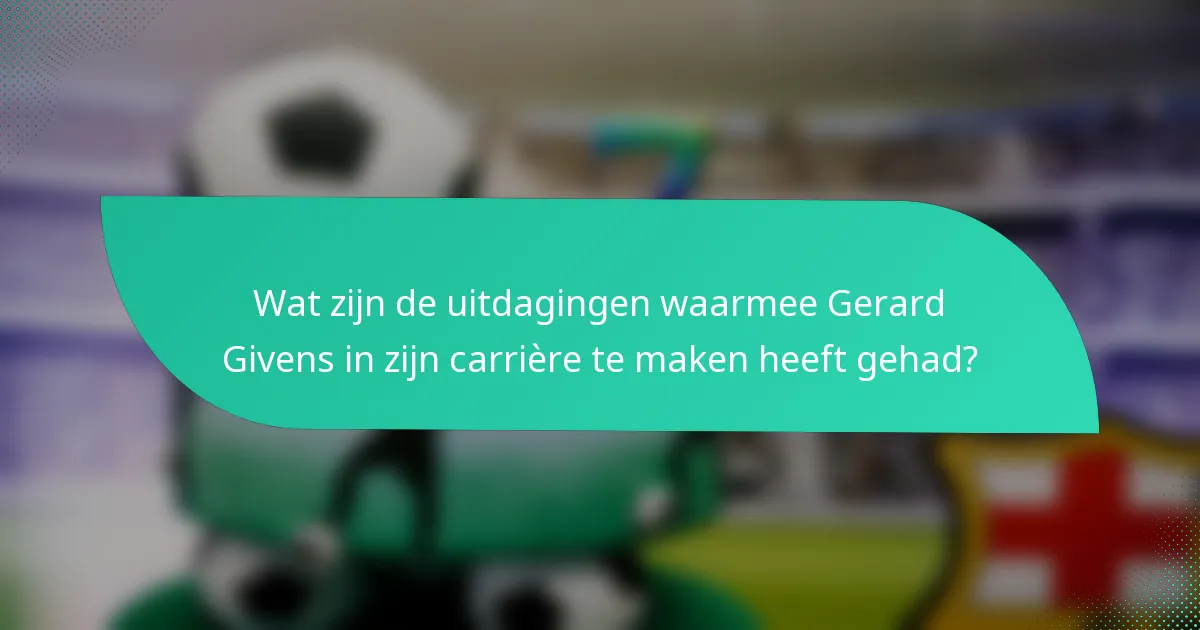 Wat zijn de uitdagingen waarmee Gerard Givens in zijn carrière te maken heeft gehad?
