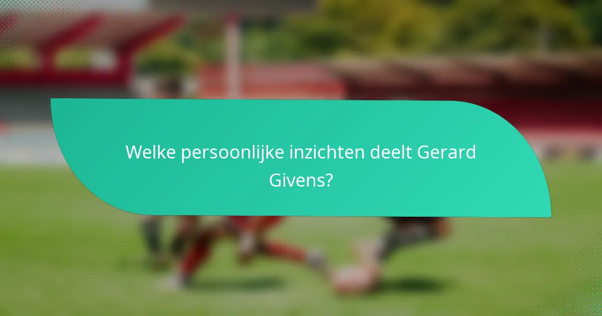 Welke persoonlijke inzichten deelt Gerard Givens?