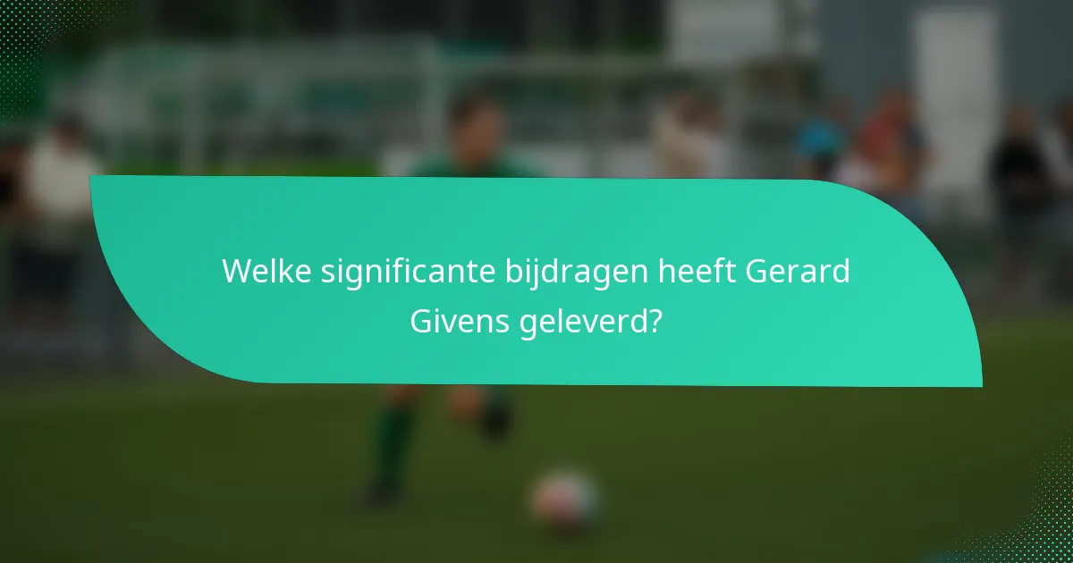 Welke significante bijdragen heeft Gerard Givens geleverd?