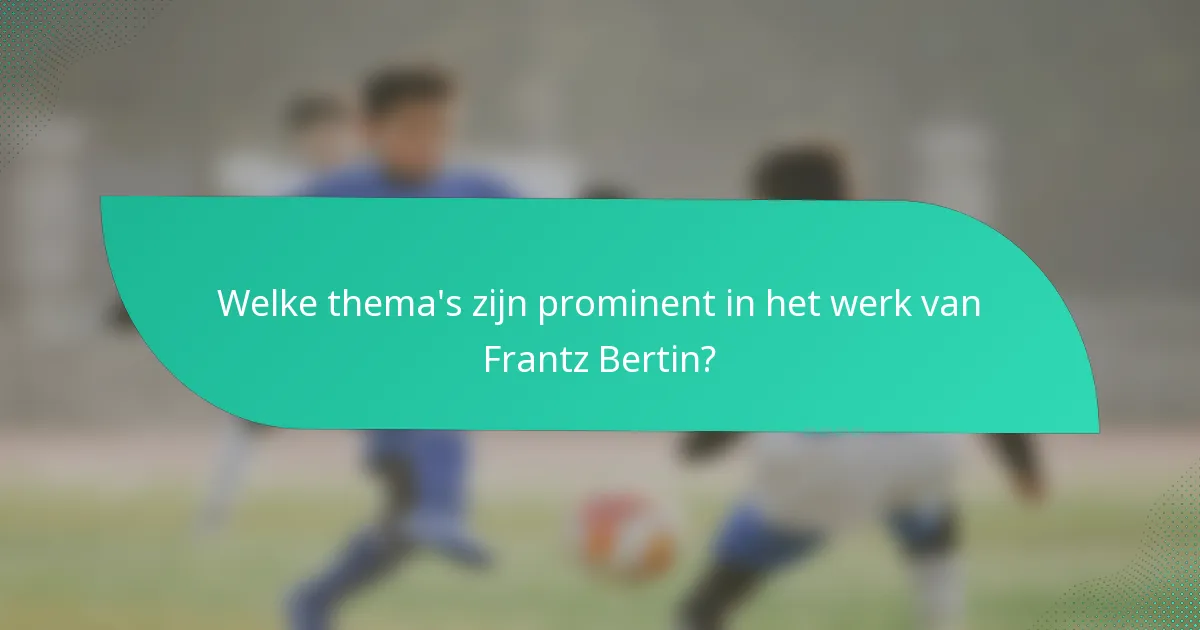 Welke thema's zijn prominent in het werk van Frantz Bertin?